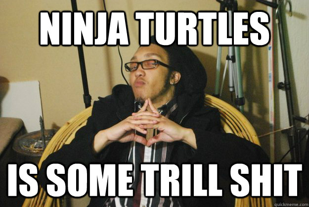 ninja turtles is some trill shit  