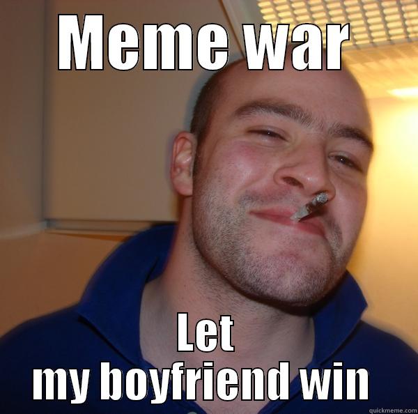 Meme war with my boyfriend - MEME WAR LET MY BOYFRIEND WIN  Good Guy Greg 
