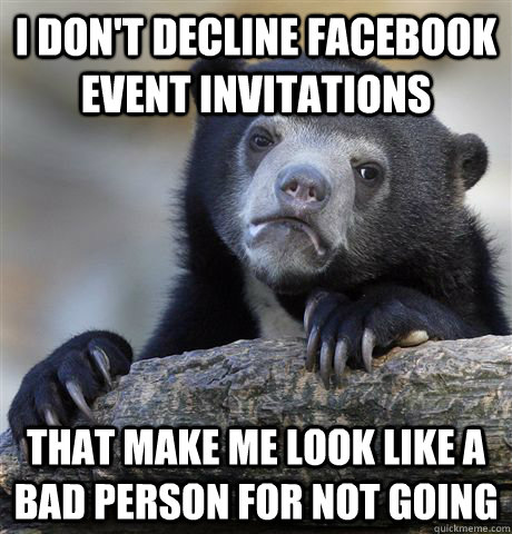 i don't decline facebook event invitations  that make me look like a bad person for not going  Confession Bear