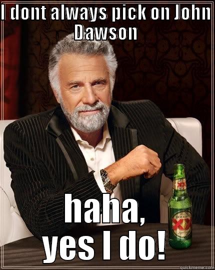 I DONT ALWAYS PICK ON JOHN DAWSON HAHA, YES I DO! The Most Interesting Man In The World