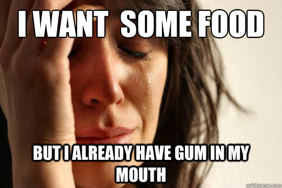 i want  some food but i already have gum in my mouth  First World Problems