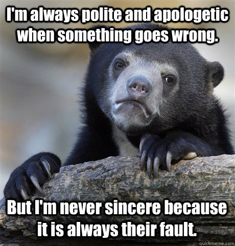 I'm always polite and apologetic when something goes wrong. But I'm never sincere because it is always their fault. - I'm always polite and apologetic when something goes wrong. But I'm never sincere because it is always their fault.  Confession Bear