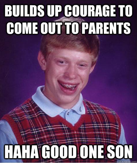 Builds up courage to come out to parents Haha good one son - Builds up courage to come out to parents Haha good one son  Bad Luck Brian
