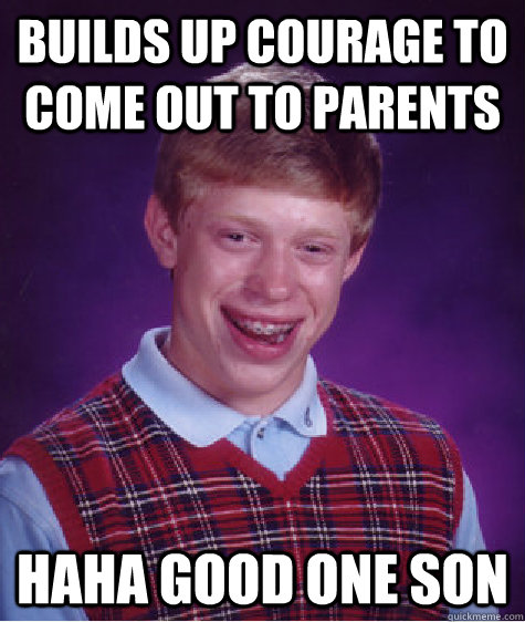 Builds up courage to come out to parents Haha good one son  Bad Luck Brian
