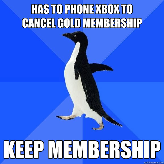 Has to phone xbox to 
cancel gold membership keep membership  Socially Awkward Penguin