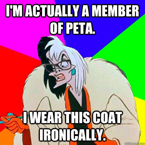 I'm actually a member of PETA. I wear this coat ironically. - I'm actually a member of PETA. I wear this coat ironically.  Hipster Cruella