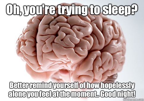 Oh, you're trying to sleep? Better remind yourself of how hopelessly alone you feel at the moment.. Good night!   Scumbag Brain