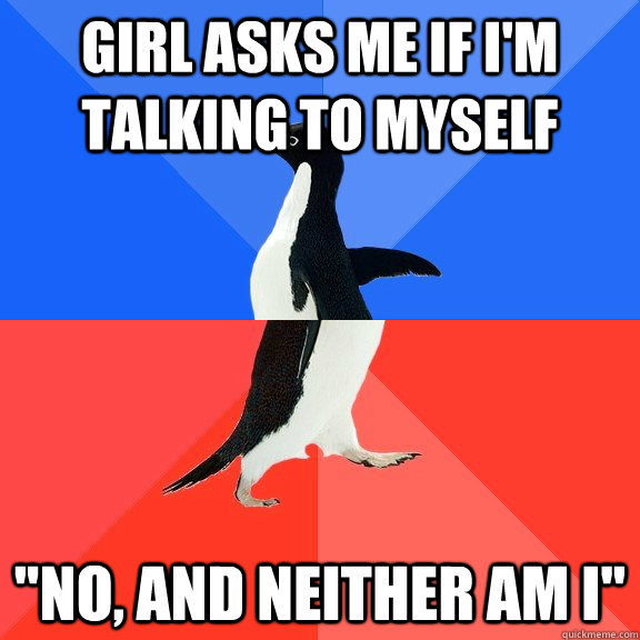 Girl asks me if I'm talking to myself 