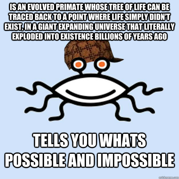 is an evolved primate whose tree of life can be traced back to a point where life simply didn't exist, in a giant expanding universe that literally exploded into existence billions of years ago tells you whats possible and impossible  Scumbag rAtheism