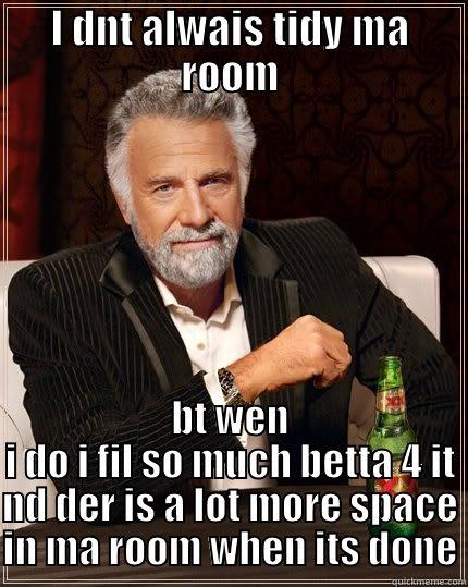 Tidying meme - I DNT ALWAIS TIDY MA ROOM BT WEN I DO I FIL SO MUCH BETTA 4 IT ND DER IS A LOT MORE SPACE IN MA ROOM WHEN ITS DONE The Most Interesting Man In The World