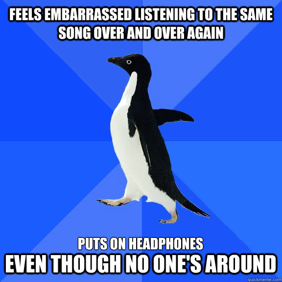 Feels embarrassed listening to the same song over and over again puts on headphones even though no one's around .  Socially Awkward Penguin
