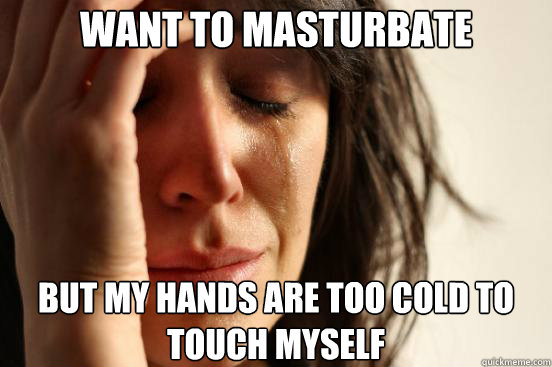 want to masturbate but my hands are too cold to touch myself - want to masturbate but my hands are too cold to touch myself  First World Problems
