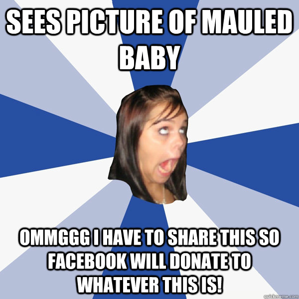 Sees picture of mauled baby OMMGGG I have to share this so facebook will donate to whatever this is!  Annoying Facebook Girl