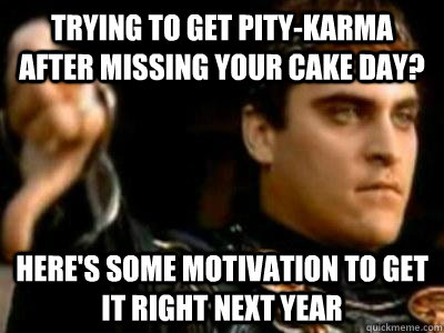 Trying to get pity-karma after missing your cake day? Here's some motivation to get it right next year  Downvoting Roman