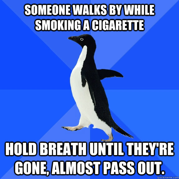 someone walks by while smoking a cigarette hold breath until they're gone, almost pass out.  Socially Awkward Penguin