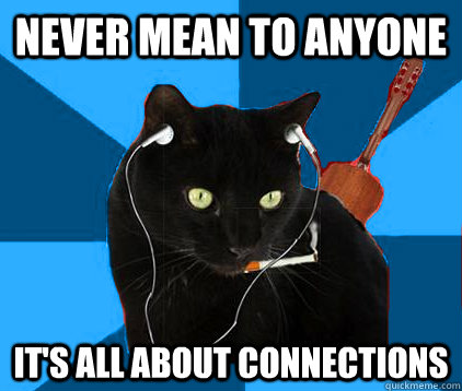 never mean to anyone it's all about connections  Socially Awkward Berklee Cat