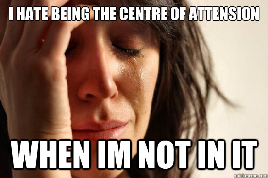 I hate being the centre of attension when im not in it  First World Problems