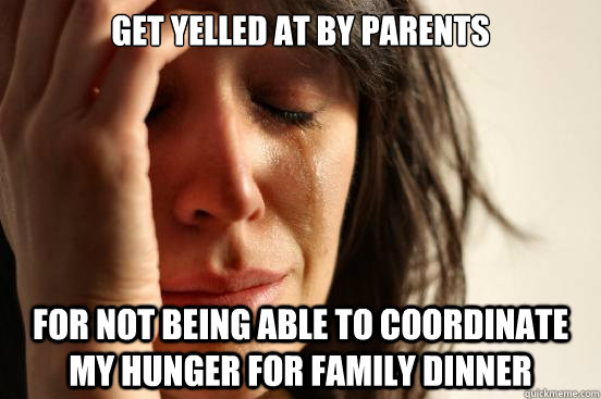 get yelled at by parents for not being able to coordinate my hunger for family dinner  First World Problems