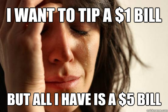 I want to tip a $1 bill But all i have is a $5 bill  First World Problems