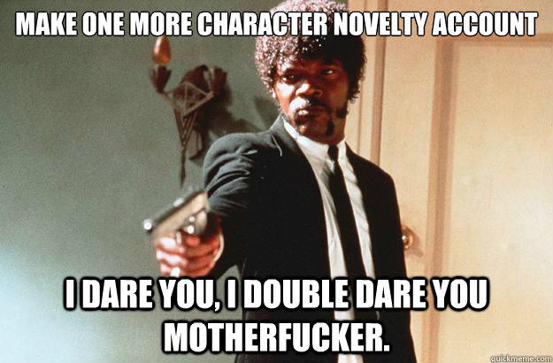 Make one More Character Novelty Account I dare you, I double dare you motherfucker. - Make one More Character Novelty Account I dare you, I double dare you motherfucker.  pulp fiction