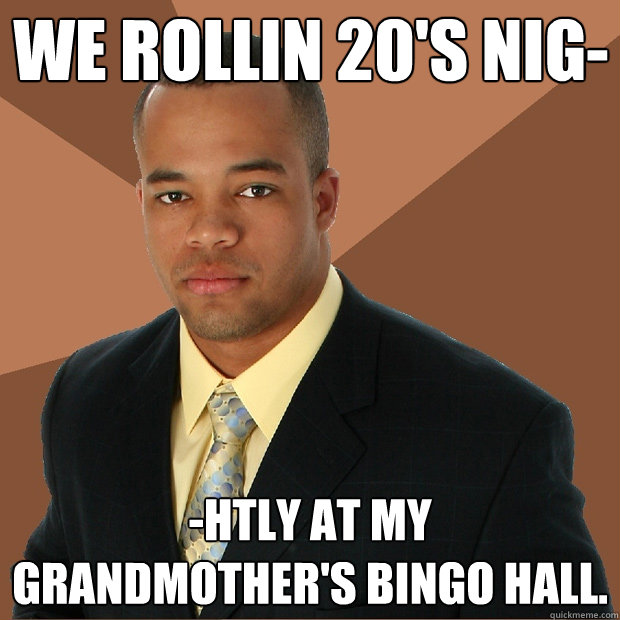 We rollin 20's nig- -htly at my grandmother's bingo hall. - We rollin 20's nig- -htly at my grandmother's bingo hall.  Successful Black Man