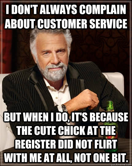 I don't always complain about customer service But when I do, it's because the cute chick at the register did not flirt with me at all, not one bit.  The Most Interesting Man In The World