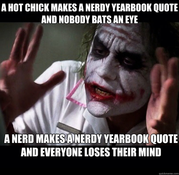 A hot chick makes a nerdy yearbook quote and nobody bats an eye A nerd makes a nerdy yearbook quote and everyone loses their mind  joker