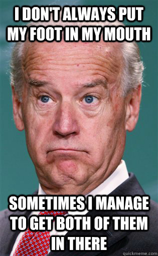 I don't always put my foot in my mouth Sometimes I manage to get both of them in there  Joe Biden