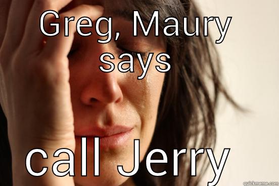 GREG, MAURY SAYS CALL JERRY  First World Problems