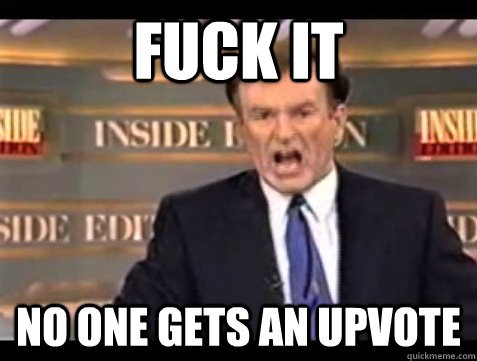 FUCK IT No One Gets An Upvote  Angry Bill