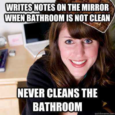 Writes notes on the mirror when bathroom is not clean Never cleans the bathroom  Inconsiderate Scumbag Roommate