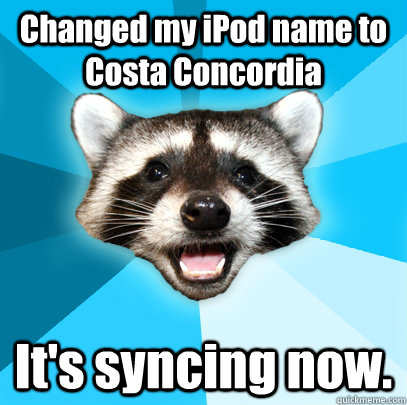 Changed my iPod name to Costa Concordia It's syncing now. - Changed my iPod name to Costa Concordia It's syncing now.  Lame Pun Coon