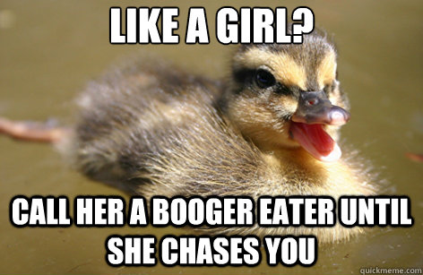 Like a girl? call her a booger eater until she chases you  