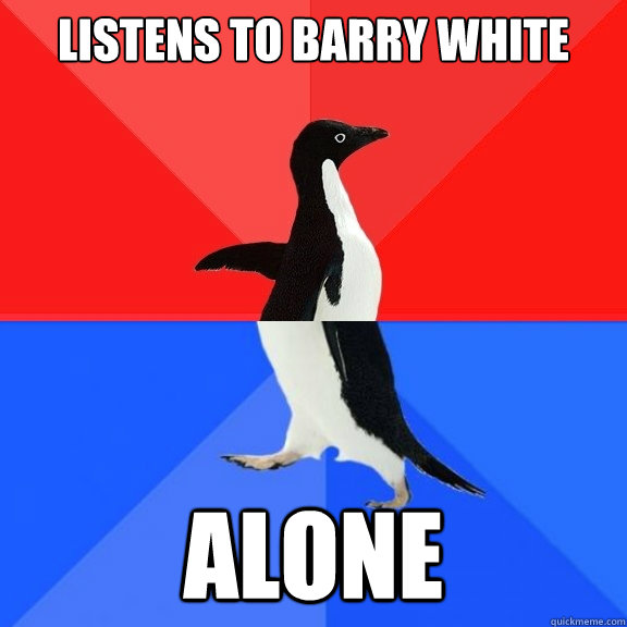 Listens to Barry White alone  Socially Awksome Penguin
