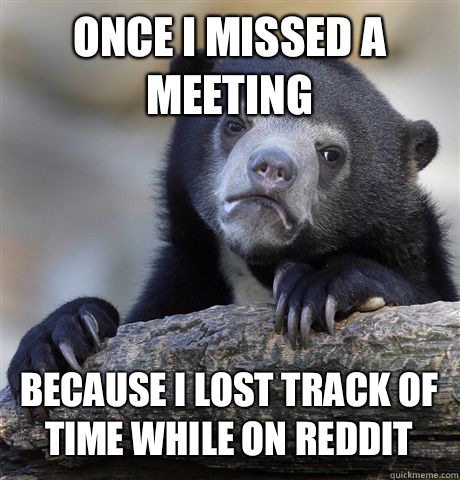 Once I missed a meeting Because I lost track of time while on reddit - Once I missed a meeting Because I lost track of time while on reddit  Confession Bear