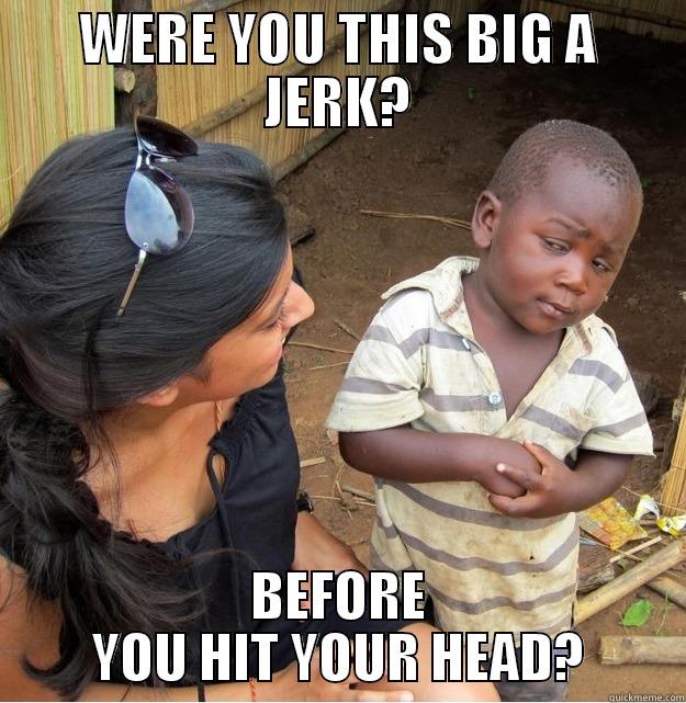WERE YOU THIS BIG A JERK? BEFORE YOU HIT YOUR HEAD? Skeptical Third World Kid