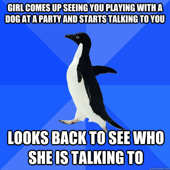 girl comes up seeing you playing with a dog at a party and starts talking to you looks back to see who she is talking to  Socially Awkward Penguin