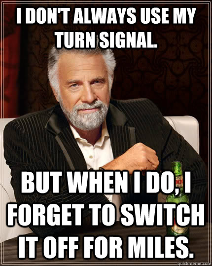 I don't always use my turn signal. but when I do, i forget to switch it off for miles.  The Most Interesting Man In The World
