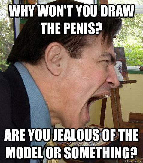 Why won't you draw the penis? are you jealous of the model or something? - Why won't you draw the penis? are you jealous of the model or something?  Art Teacher