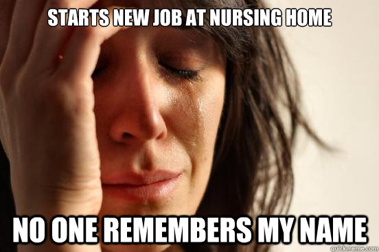 starts new job at nursing home no one remembers my name  First World Problems