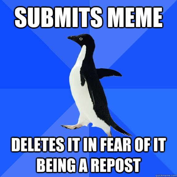 Submits meme deletes it in fear of it being a repost  Socially Awkward Penguin