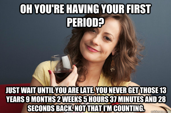oh you're having your first period? Just wait until you are late. you never get those 13 years 9 months 2 weeks 5 hours 37 minutes and 28 seconds back. not that i'm counting. - oh you're having your first period? Just wait until you are late. you never get those 13 years 9 months 2 weeks 5 hours 37 minutes and 28 seconds back. not that i'm counting.  Forever Resentful Mother