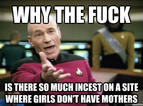 Why the fuck is there so much incest on a site where girls don't have mothers  Annoyed Picard HD