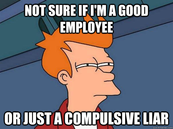 Not sure if I'm a good employee Or just a compulsive liar  Futurama Fry