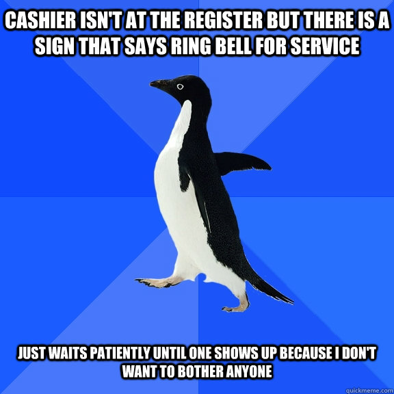 Cashier isn't at the register but there is a sign that says ring bell for service   Just waits patiently until one shows up because I don't want to bother anyone  Socially Awkward Penguin