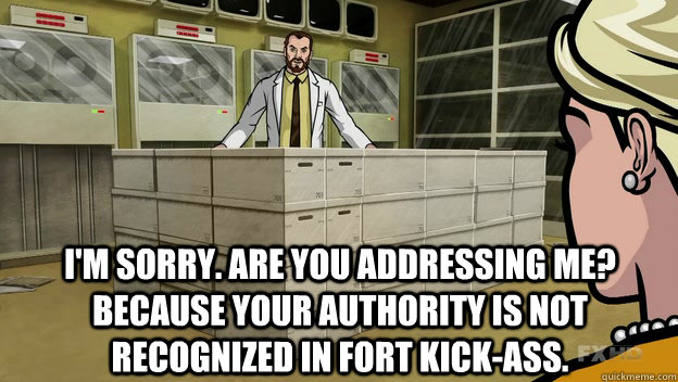 I'm sorry. Are you addressing me? Because your authority is not recognized in fort kick-ass. - I'm sorry. Are you addressing me? Because your authority is not recognized in fort kick-ass.  Archer Krieger