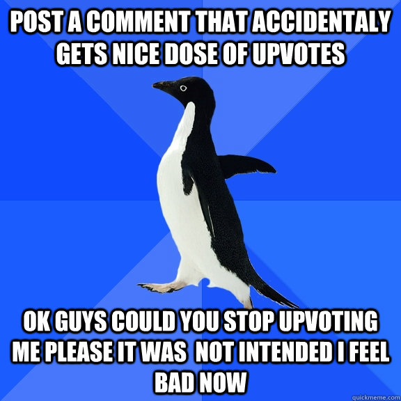 Post a comment that accidentaly gets nice dose of upvotes Ok guys could you stop upvoting me please it was  not intended i feel bad now  Socially Awkward Penguin
