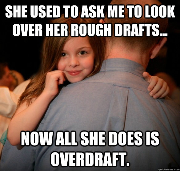 she used to ask me to look over her rough drafts... now all she does is OVERDRAFT.   Daddys little girl
