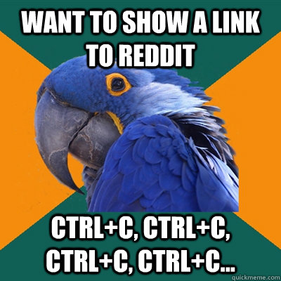 want to show a link to reddit ctrl+c, ctrl+c, ctrl+c, ctrl+c... - want to show a link to reddit ctrl+c, ctrl+c, ctrl+c, ctrl+c...  Paranoid Parrot