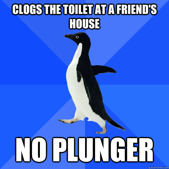 Clogs the toilet at a friend's house no plunger  Socially Awkward Penguin